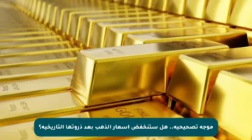 موجة تصحيحية.. هل ستنخفض أسعار الذهب بعد ذروتها التاريخية؟